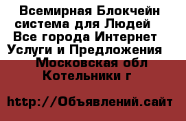 Всемирная Блокчейн-система для Людей! - Все города Интернет » Услуги и Предложения   . Московская обл.,Котельники г.